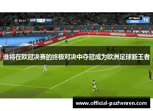 谁将在欧冠决赛的终极对决中夺冠成为欧洲足球新王者