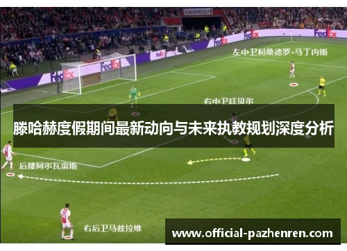 滕哈赫度假期间最新动向与未来执教规划深度分析