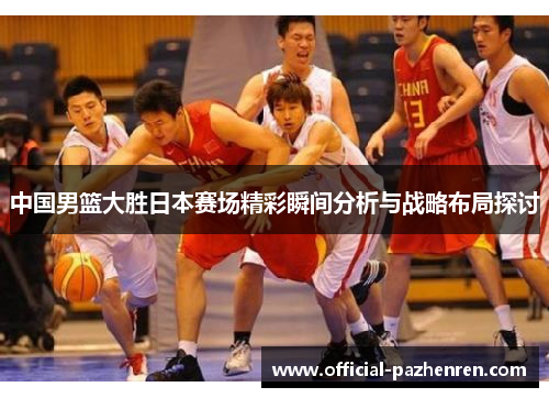 中国男篮大胜日本赛场精彩瞬间分析与战略布局探讨