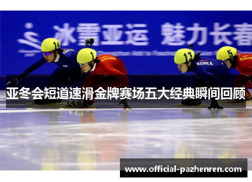 亚冬会短道速滑金牌赛场五大经典瞬间回顾