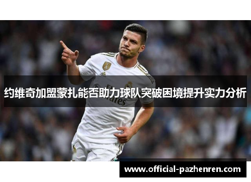 约维奇加盟蒙扎能否助力球队突破困境提升实力分析