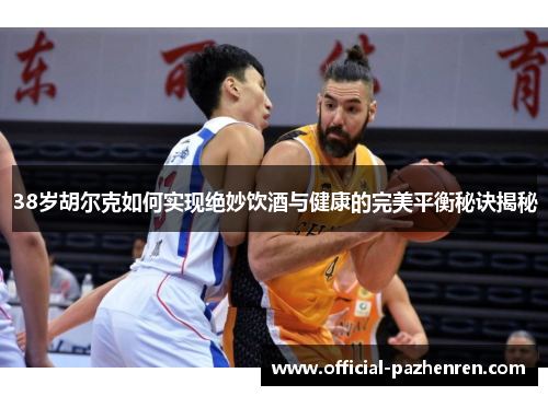 38岁胡尔克如何实现绝妙饮酒与健康的完美平衡秘诀揭秘