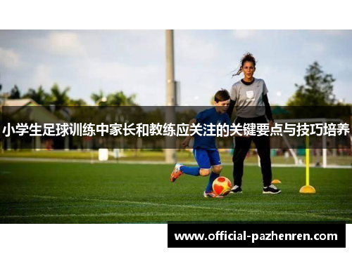 小学生足球训练中家长和教练应关注的关键要点与技巧培养