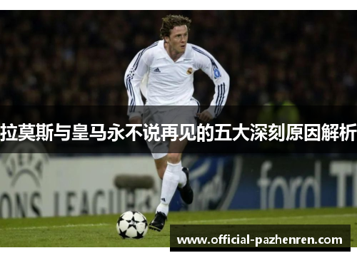 拉莫斯与皇马永不说再见的五大深刻原因解析