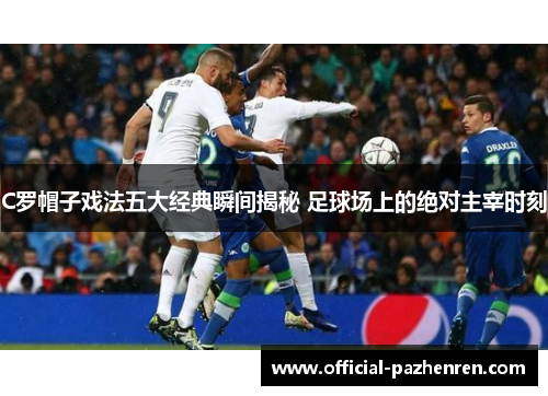 C罗帽子戏法五大经典瞬间揭秘 足球场上的绝对主宰时刻