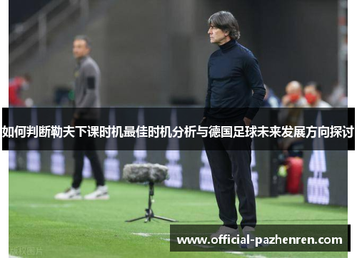 如何判断勒夫下课时机最佳时机分析与德国足球未来发展方向探讨