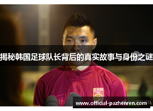 揭秘韩国足球队长背后的真实故事与身份之谜