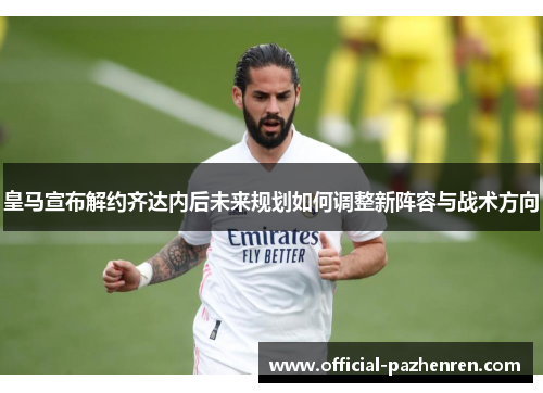 皇马宣布解约齐达内后未来规划如何调整新阵容与战术方向