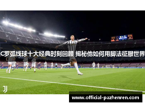 C罗弧线球十大经典时刻回顾 揭秘他如何用脚法征服世界