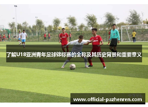 了解U18亚洲青年足球锦标赛的全称及其历史背景和重要意义