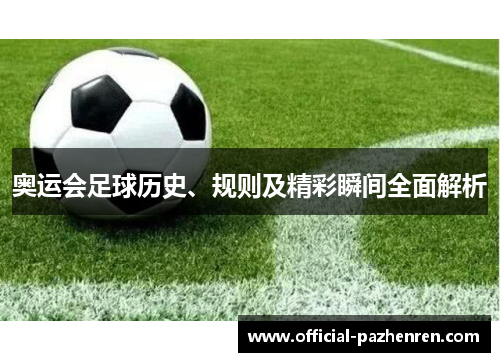 奥运会足球历史、规则及精彩瞬间全面解析