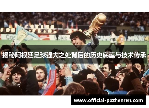 揭秘阿根廷足球强大之处背后的历史底蕴与技术传承