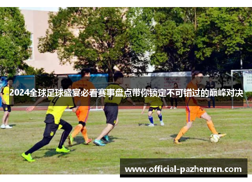 2024全球足球盛宴必看赛事盘点带你锁定不可错过的巅峰对决