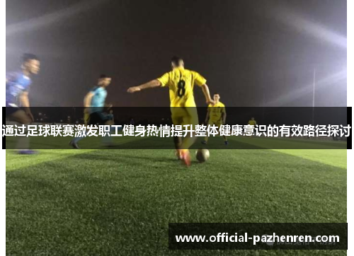 通过足球联赛激发职工健身热情提升整体健康意识的有效路径探讨