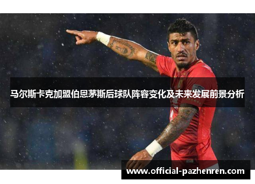 马尔斯卡克加盟伯恩茅斯后球队阵容变化及未来发展前景分析