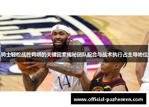 骑士轻松战胜鹈鹕的关键因素揭秘团队配合与战术执行占主导地位