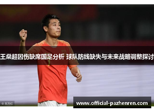 王燊超因伤缺席国足分析 球队防线缺失与未来战略调整探讨