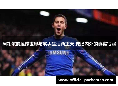 阿扎尔的足球世界与宅男生活两重天 球场内外的真实写照