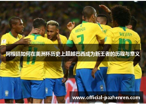 阿根廷如何在美洲杯历史上超越巴西成为新王者的历程与意义