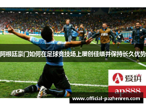 阿根廷豪门如何在足球竞技场上屡创佳绩并保持长久优势