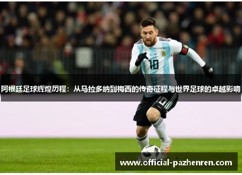 阿根廷足球辉煌历程：从马拉多纳到梅西的传奇征程与世界足球的卓越影响