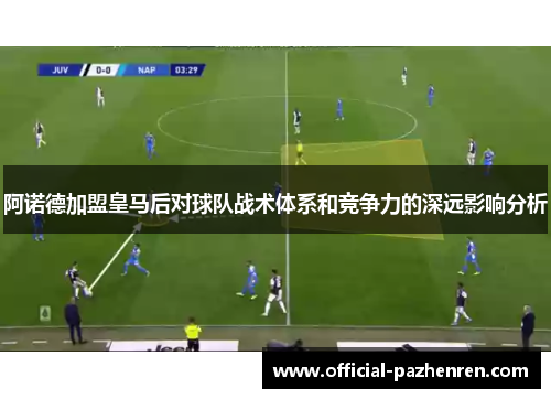 阿诺德加盟皇马后对球队战术体系和竞争力的深远影响分析 阿诺德加盟皇马后对球队战术体系和竞争力的深远影响分析