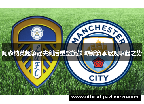 阿森纳英超争冠失利后重整旗鼓 崭新赛季展现崛起之势 阿森纳英超争冠失利后重整旗鼓 崭新赛季展现崛起之势