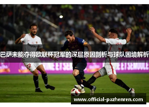 巴萨未能夺得欧联杯冠军的深层原因剖析与球队困境解析 巴萨未能夺得欧联杯冠军的深层原因剖析与球队困境解析