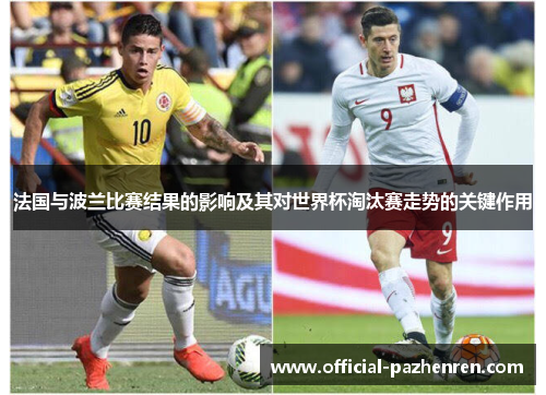 法国与波兰比赛结果的影响及其对世界杯淘汰赛走势的关键作用