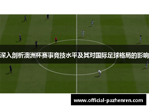深入剖析澳洲杯赛事竞技水平及其对国际足球格局的影响