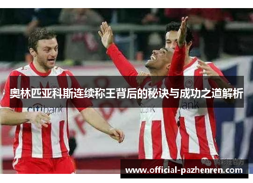 奥林匹亚科斯连续称王背后的秘诀与成功之道解析