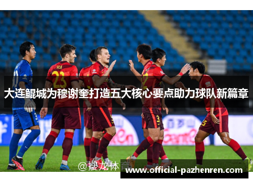 大连鲲城为穆谢奎打造五大核心要点助力球队新篇章
