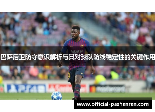 巴萨后卫防守意识解析与其对球队防线稳定性的关键作用 巴萨后卫防守意识解析与其对球队防线稳定性的关键作用