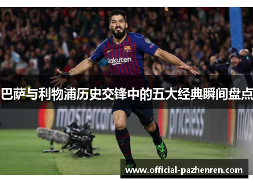 巴萨与利物浦历史交锋中的五大经典瞬间盘点