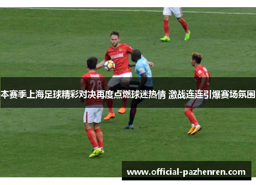 本赛季上海足球精彩对决再度点燃球迷热情 激战连连引爆赛场氛围