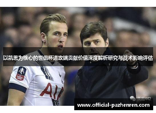 以凯恩为核心的世俱杯进攻端贡献价值深度解析研究与战术影响评估