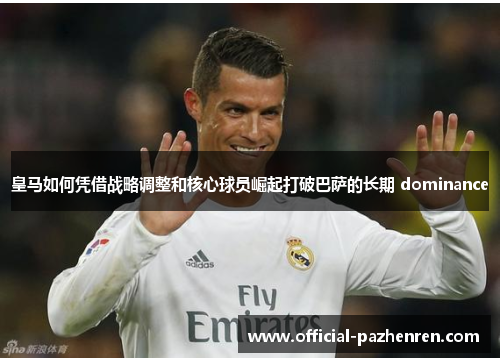 皇马如何凭借战略调整和核心球员崛起打破巴萨的长期 dominance