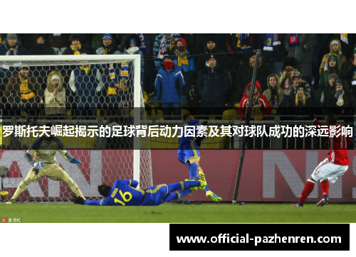 罗斯托夫崛起揭示的足球背后动力因素及其对球队成功的深远影响