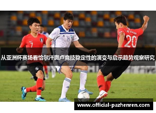 从亚洲杯赛场看恰尔汗奥卢竞技稳定性的演变与启示趋势观察研究