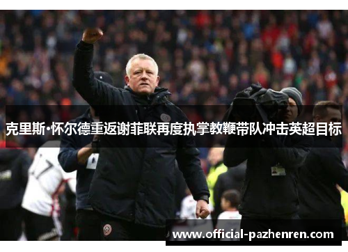 克里斯·怀尔德重返谢菲联再度执掌教鞭带队冲击英超目标 克里斯·怀尔德重返谢菲联再度执掌教鞭带队冲击英超目标