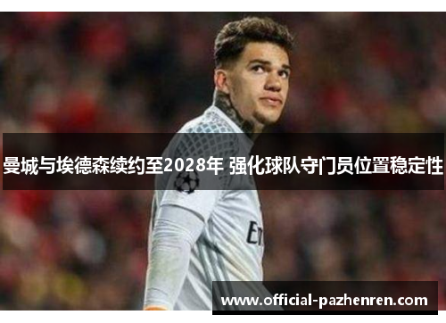 曼城与埃德森续约至2028年 强化球队守门员位置稳定性