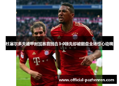 杜塞尔多夫德甲附加赛首回合3-0领先却被翻盘全场惊心动魄