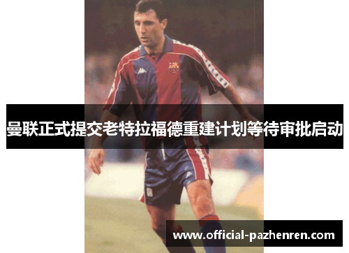 曼联正式提交老特拉福德重建计划等待审批启动