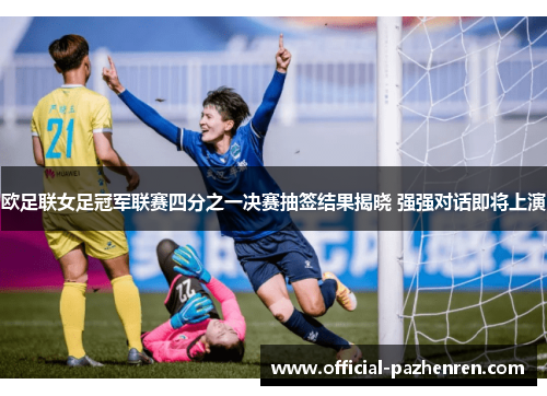 欧足联女足冠军联赛四分之一决赛抽签结果揭晓 强强对话即将上演 欧足联女足冠军联赛四分之一决赛抽签结果揭晓 强强对话即将上演