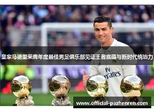 皇家马德里荣膺年度最佳男足俱乐部见证王者底蕴与新时代统治力