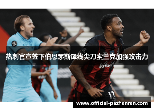 热刺官宣签下伯恩茅斯锋线尖刀索兰克加强攻击力 热刺官宣签下伯恩茅斯锋线尖刀索兰克加强攻击力