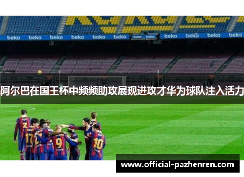 阿尔巴在国王杯中频频助攻展现进攻才华为球队注入活力