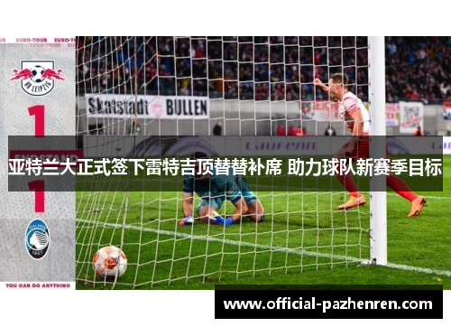 亚特兰大正式签下雷特吉顶替替补席 助力球队新赛季目标 亚特兰大正式签下雷特吉顶替替补席 助力球队新赛季目标