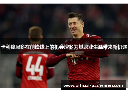 卡利穆恩多在前锋线上的机会增多为其职业生涯带来新机遇 卡利穆恩多在前锋线上的机会增多为其职业生涯带来新机遇
