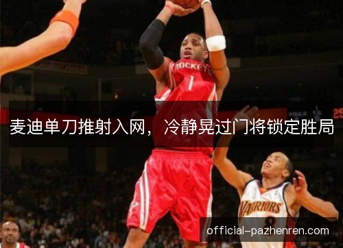 麦迪单刀推射入网,冷静晃过门将锁定胜局 麦迪单刀推射入网,冷静晃过门将锁定胜局